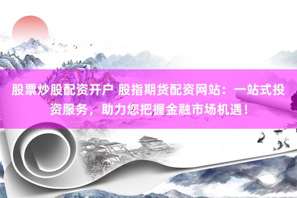 股票炒股配资开户 股指期货配资网站：一站式投资服务，助力您把握金融市场机遇！