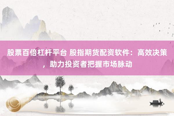 股票百倍杠杆平台 股指期货配资软件：高效决策，助力投资者把握市场脉动