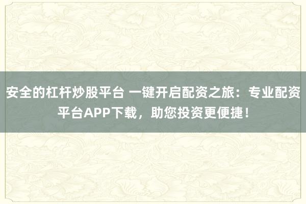安全的杠杆炒股平台 一键开启配资之旅：专业配资平台APP下载，助您投资更便捷！