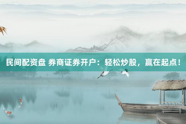 民间配资盘 券商证券开户：轻松炒股，赢在起点！