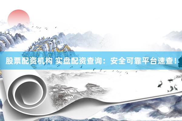 股票配资机构 实盘配资查询：安全可靠平台速查！