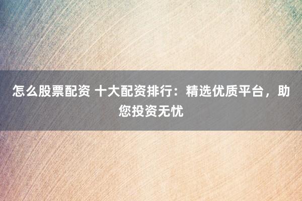 怎么股票配资 十大配资排行：精选优质平台，助您投资无忧