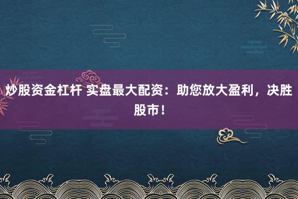 炒股资金杠杆 实盘最大配资：助您放大盈利，决胜股市！