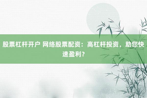 股票杠杆开户 网络股票配资：高杠杆投资，助您快速盈利？