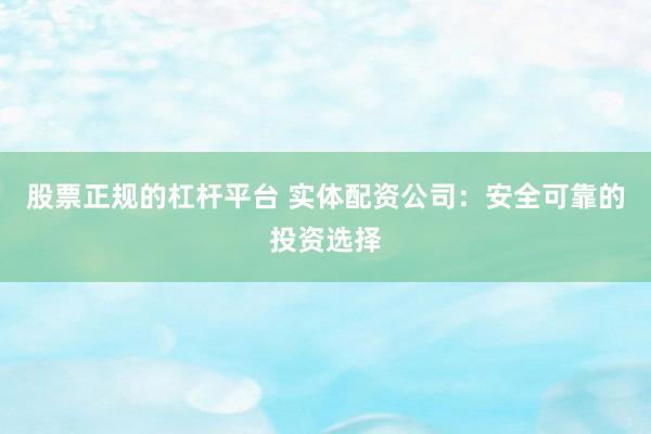 股票正规的杠杆平台 实体配资公司：安全可靠的投资选择
