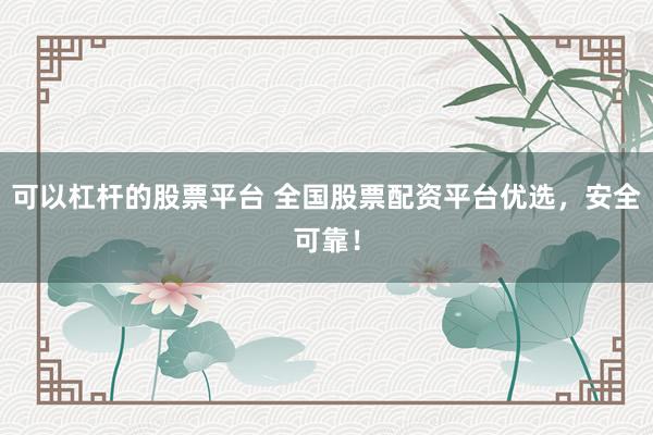 可以杠杆的股票平台 全国股票配资平台优选，安全可靠！