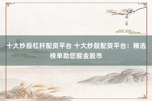 十大炒股杠杆配资平台 十大炒股配资平台：精选榜单助您掘金股市