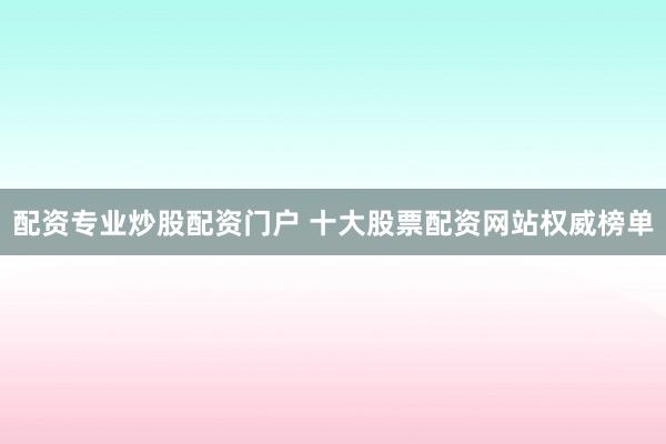 配资专业炒股配资门户 十大股票配资网站权威榜单