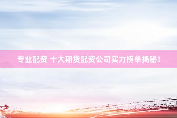 专业配资 十大期货配资公司实力榜单揭秘！