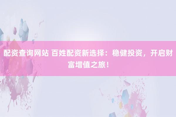 配资查询网站 百姓配资新选择：稳健投资，开启财富增值之旅！
