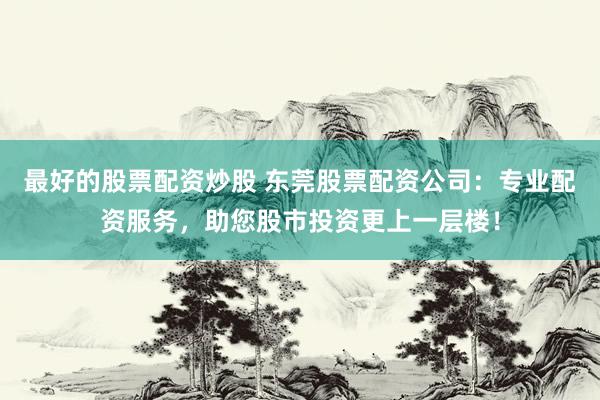 最好的股票配资炒股 东莞股票配资公司:专业配资服务,助您股市投资更上一层楼!