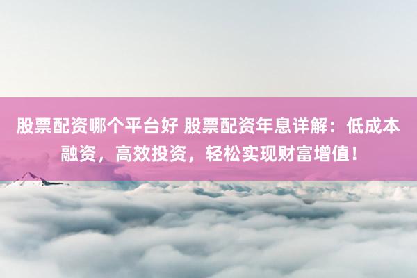 股票配资哪个平台好 股票配资年息详解：低成本融资，高效投资，轻松实现财富增值！