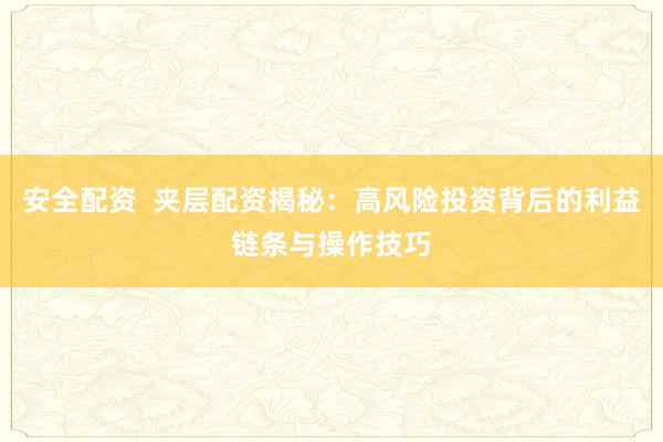 安全配资  夹层配资揭秘：高风险投资背后的利益链条与操作技巧