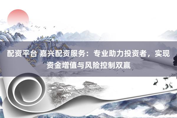 配资平台 嘉兴配资服务：专业助力投资者，实现资金增值与风险控制双赢