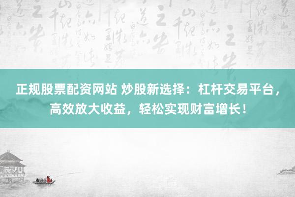 正规股票配资网站 炒股新选择：杠杆交易平台，高效放大收益，轻松实现财富增长！