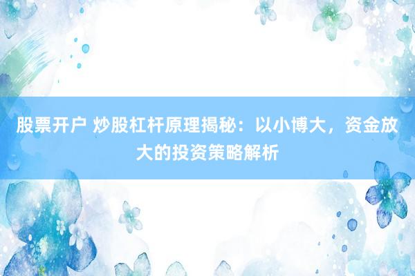 股票开户 炒股杠杆原理揭秘：以小博大，资金放大的投资策略解析