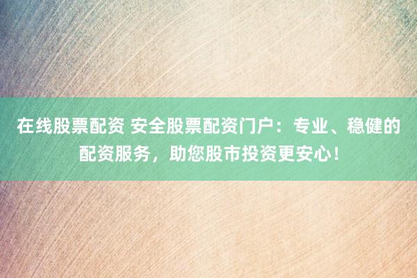 在线股票配资 安全股票配资门户：专业、稳健的配资服务，助您股市投资更安心！
