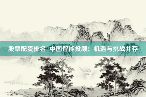 股票配资排名  中国智能投顾：机遇与挑战并存