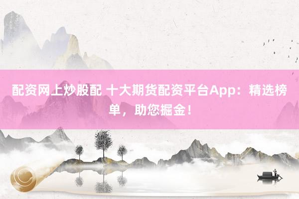 配资网上炒股配 十大期货配资平台App：精选榜单，助您掘金！