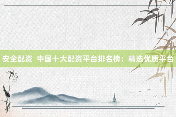 安全配资  中国十大配资平台排名榜：精选优质平台