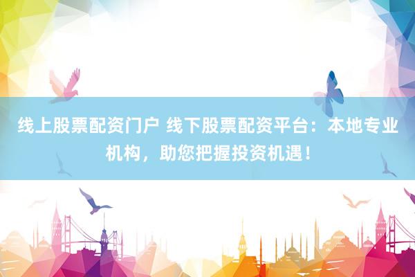 线上股票配资门户 线下股票配资平台:本地专业机构,助您把握投资机遇!