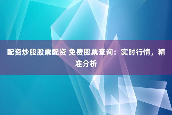 配资炒股股票配资 免费股票查询：实时行情，精准分析