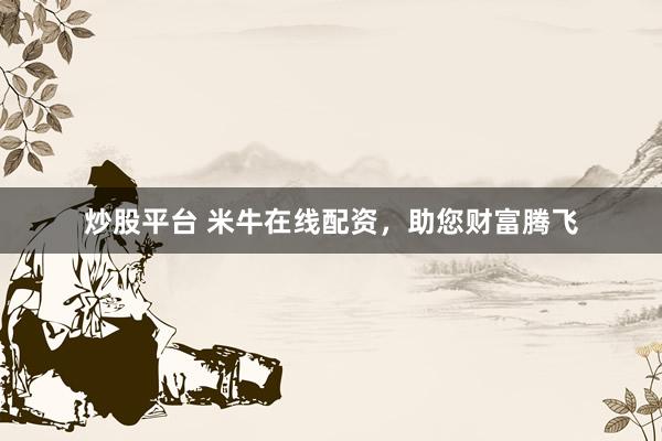 炒股平台 米牛在线配资，助您财富腾飞