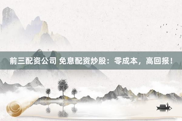 前三配资公司 免息配资炒股：零成本，高回报！