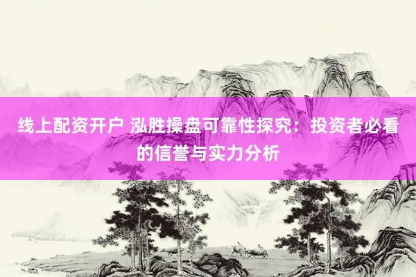 线上配资开户 泓胜操盘可靠性探究：投资者必看的信誉与实力分析