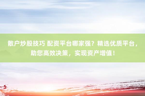 散户炒股技巧 配资平台哪家强?精选优质平台,助您高效决策,实现资产增值!