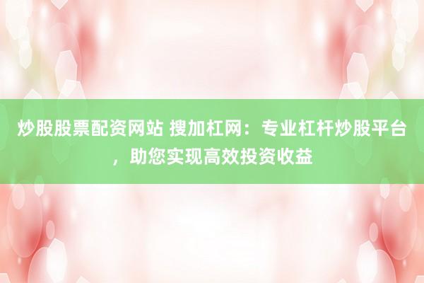 炒股股票配资网站 搜加杠网：专业杠杆炒股平台，助您实现高效投资收益