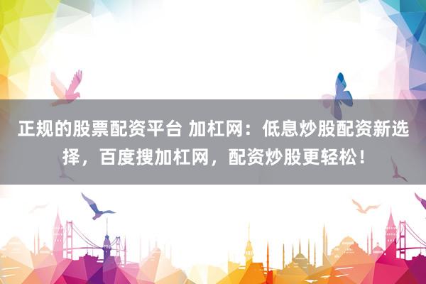 正规的股票配资平台 加杠网：低息炒股配资新选择，百度搜加杠网，配资炒股更轻松！