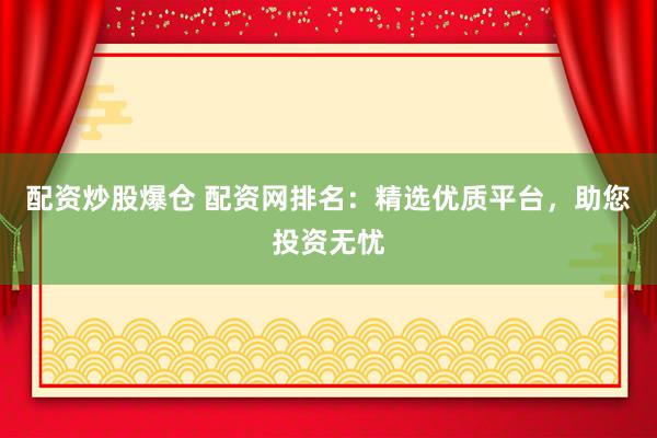 配资炒股爆仓 配资网排名：精选优质平台，助您投资无忧