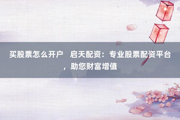 买股票怎么开户   启天配资：专业股票配资平台，助您财富增值