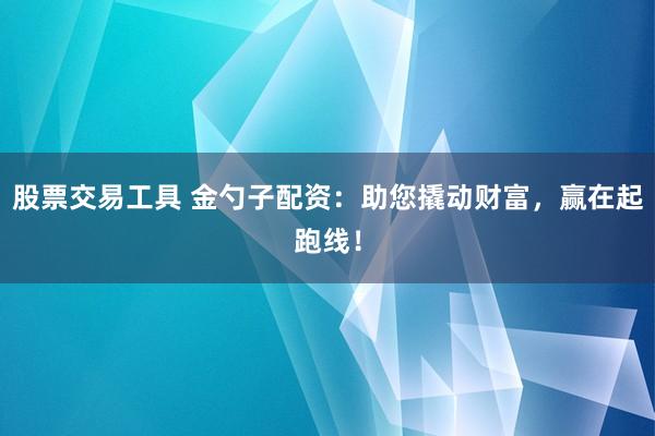 股票交易工具 金勺子配资:助您撬动财富,赢在起跑线!