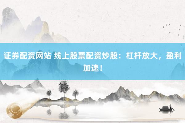 证券配资网站 线上股票配资炒股：杠杆放大，盈利加速！