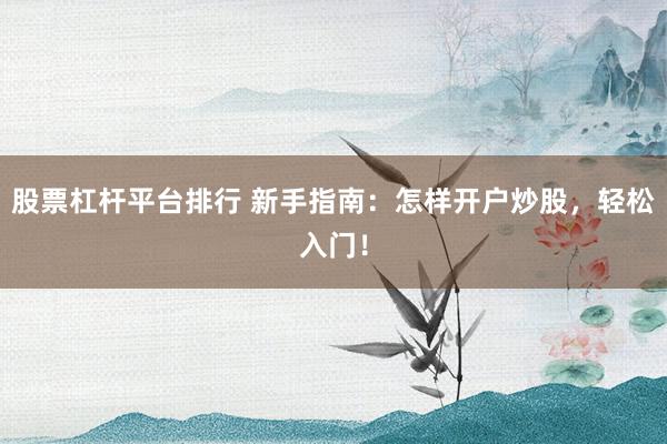 股票杠杆平台排行 新手指南：怎样开户炒股，轻松入门！