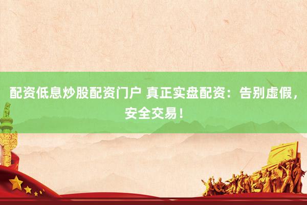 配资低息炒股配资门户 真正实盘配资：告别虚假，安全交易！