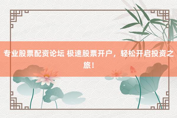 专业股票配资论坛 极速股票开户，轻松开启投资之旅！