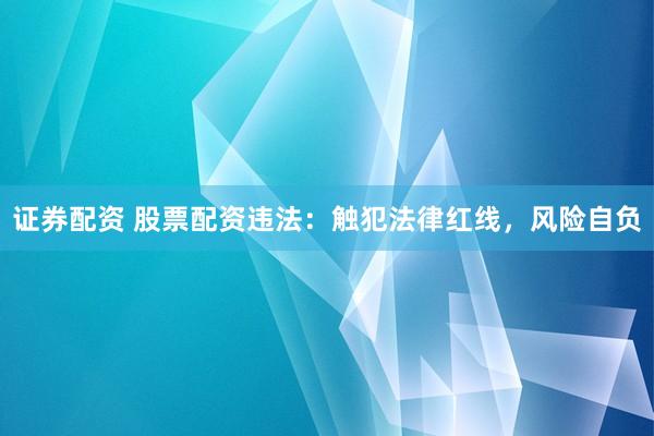 证券配资 股票配资违法：触犯法律红线，风险自负