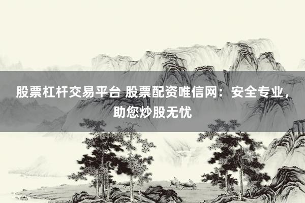 股票杠杆交易平台 股票配资唯信网：安全专业，助您炒股无忧