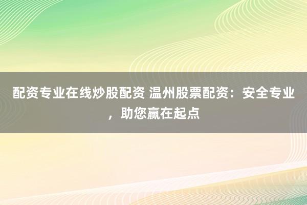配资专业在线炒股配资 温州股票配资：安全专业，助您赢在起点