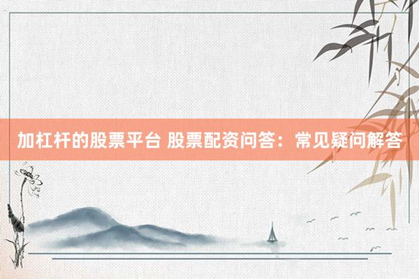 加杠杆的股票平台 股票配资问答：常见疑问解答