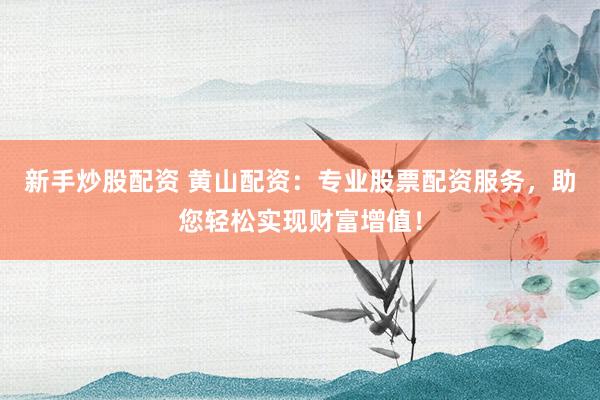 新手炒股配资 黄山配资：专业股票配资服务，助您轻松实现财富增值！