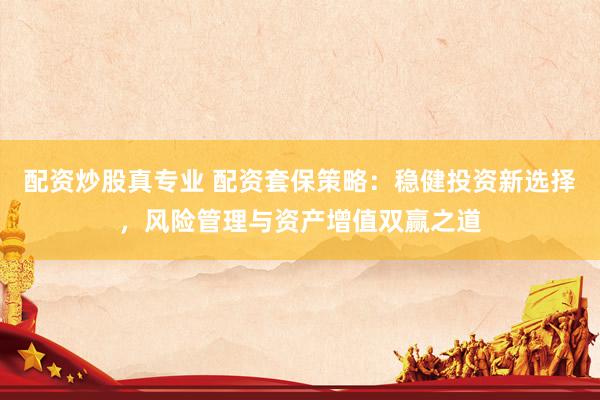 配资炒股真专业 配资套保策略：稳健投资新选择，风险管理与资产增值双赢之道
