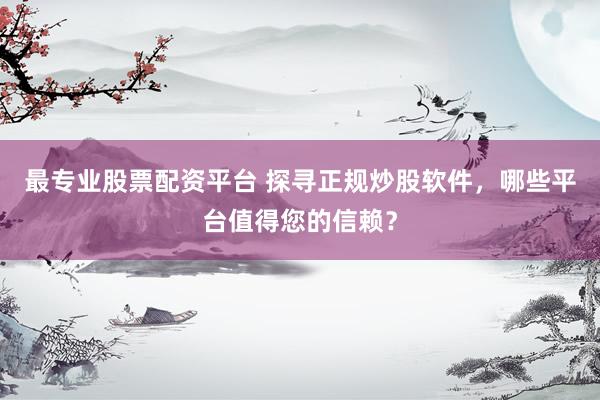 最专业股票配资平台 探寻正规炒股软件，哪些平台值得您的信赖？