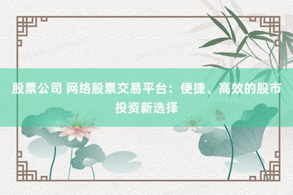 股票公司 网络股票交易平台：便捷、高效的股市投资新选择