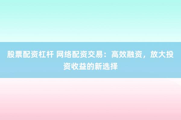 股票配资杠杆 网络配资交易：高效融资，放大投资收益的新选择