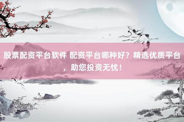 股票配资平台软件 配资平台哪种好?精选优质平台,助您投资无忧!