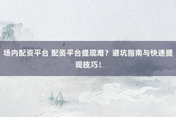 场内配资平台 配资平台提现难？避坑指南与快速提现技巧！